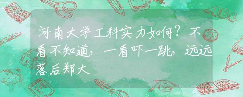 河南大学工科实力如何？不看不知道，一看吓一跳，远远落后郑大