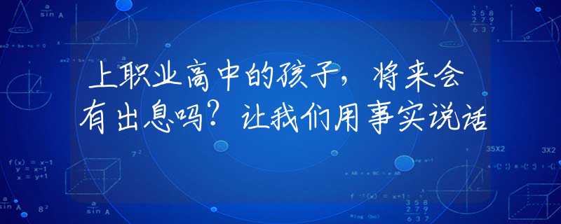 上职业高中的孩子，将来会有出息吗？让我们用事实说话