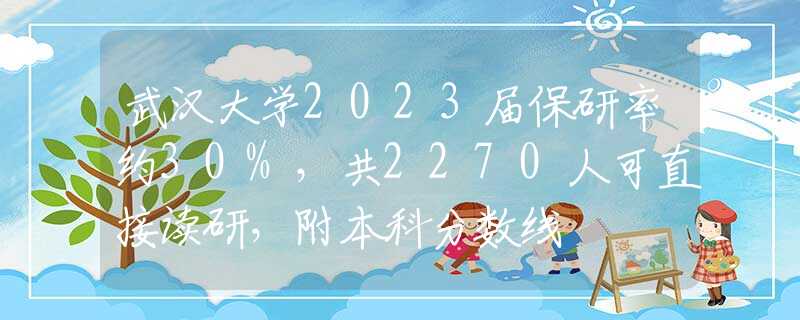 武汉大学2023届保研率约30%，共2270人可直接读研，附本科分数线