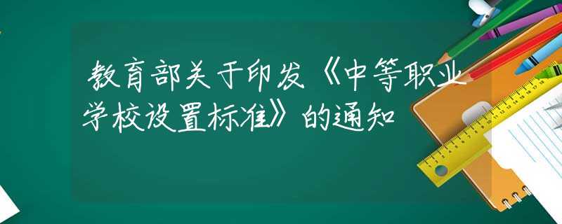 教育部关于印发《中等职业学校设置标准》的通知
