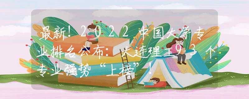 最新！2022中国大学专业排名公布：大连理工93个专业强势“上榜”！