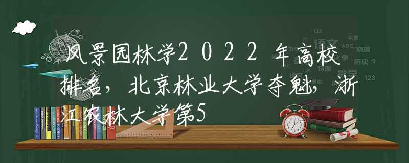 风景园林学2022年高校排名，北京林业大学夺魁，浙江农林大学第5