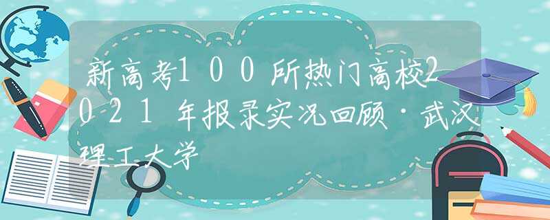 新高考100所热门高校2021年报录实况回顾·武汉理工大学