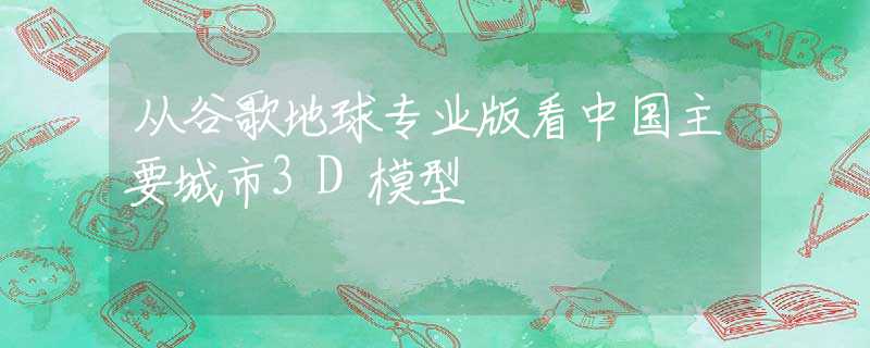 从谷歌地球专业版看中国主要城市3D模型