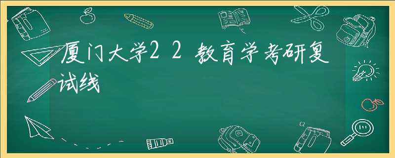 厦门大学22教育学考研复试线