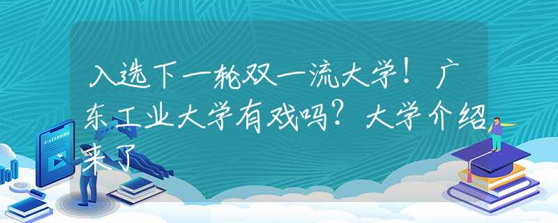 入选下一轮双一流大学！广东工业大学有戏吗？大学介绍来了