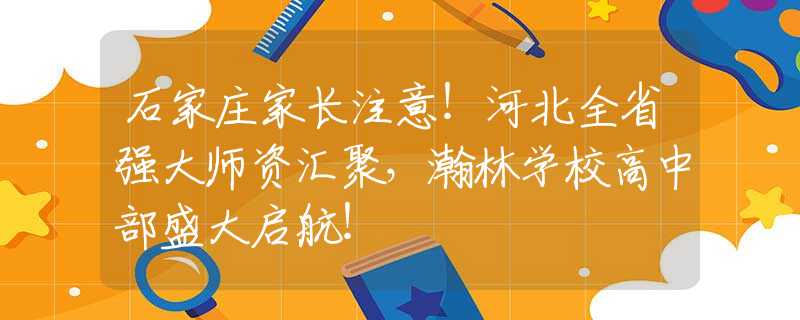 石家庄家长注意！河北全省强大师资汇聚，瀚林学校高中部盛大启航！