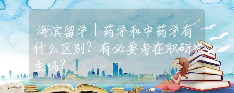 海滨留学｜药学和中药学有什么区别？有必要考在职研究生吗？