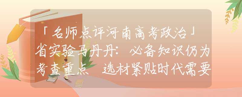 「名师点评河南高考政治」省实验马丹丹:必备知识仍为考查重点 选材紧贴时代需要