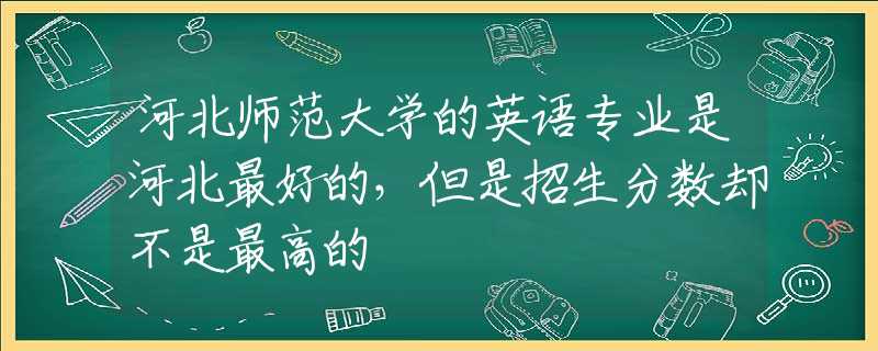 河北师范大学的英语专业是河北最好的，但是招生分数却不是最高的