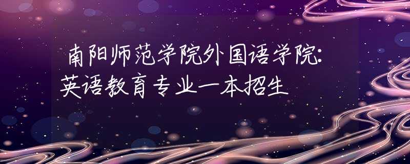 南阳师范学院外国语学院：英语教育专业一本招生