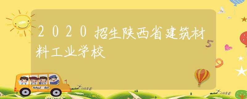 2020招生陕西省建筑材料工业学校