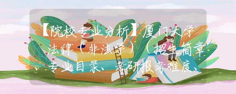 【院校专业分析】厦门大学 法律（非法学）（招生简章、专业目录、考研报考难度、参考书目、报录比、分数线）