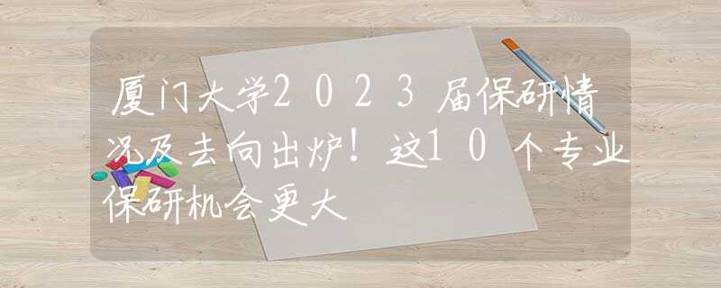 厦门大学2023届保研情况及去向出炉！这10个专业保研机会更大