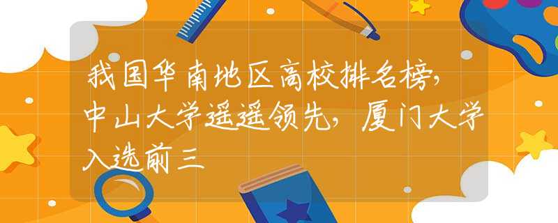 我国华南地区高校排名榜，中山大学遥遥领先，厦门大学入选前三