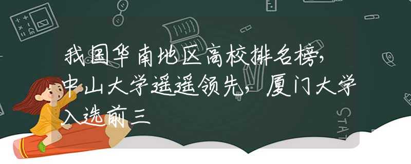 我国华南地区高校排名榜，中山大学遥遥领先，厦门大学入选前三