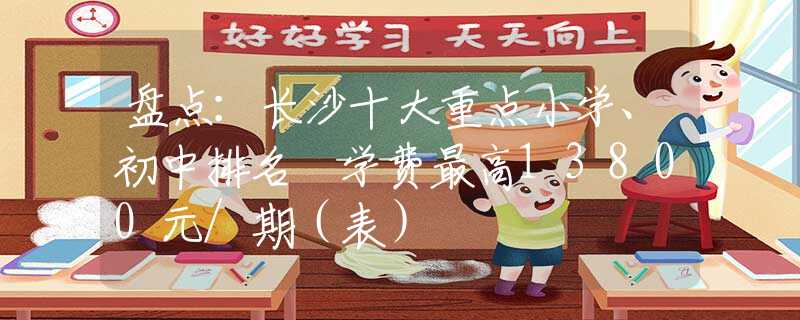 盘点：长沙十大重点小学、初中排名 学费最高13800元/期（表）