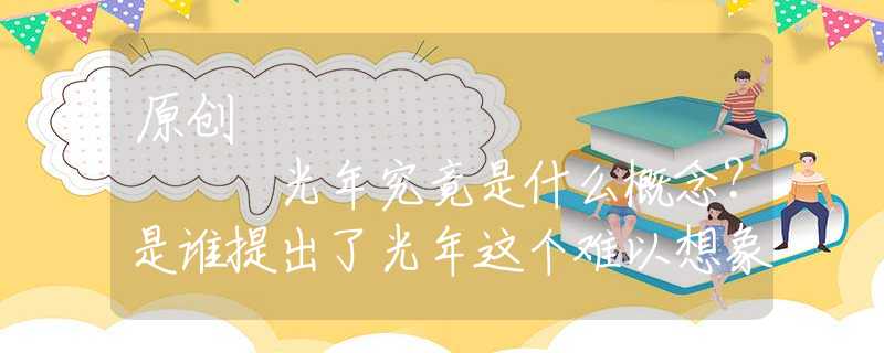 原创
            光年究竟是什么概念？是谁提出了光年这个难以想象的距离单位？