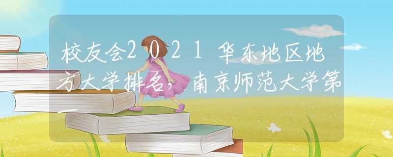 校友会2021华东地区地方大学排名，南京师范大学第一
