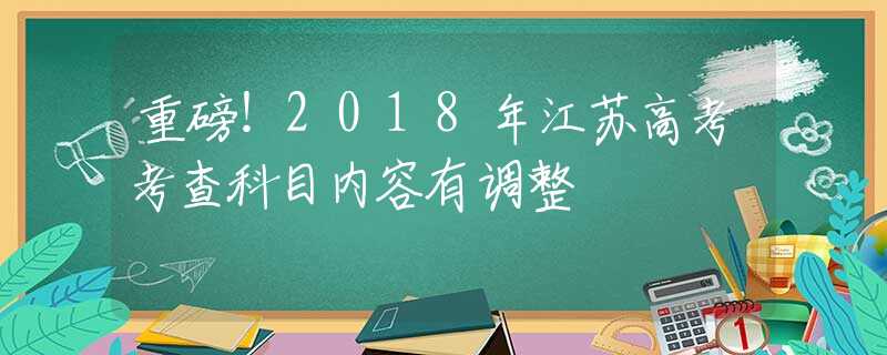 重磅！2018年江苏高考考查科目内容有调整