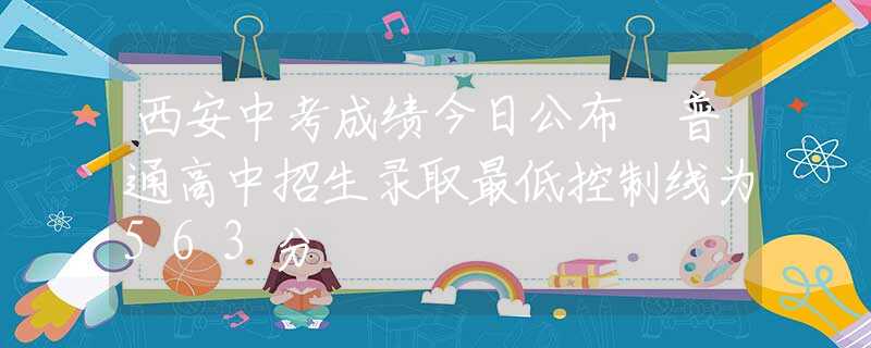 西安中考成绩今日公布 普通高中招生录取最低控制线为563分
