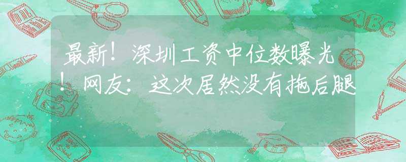 最新！深圳工资中位数曝光！网友：这次居然没有拖后腿