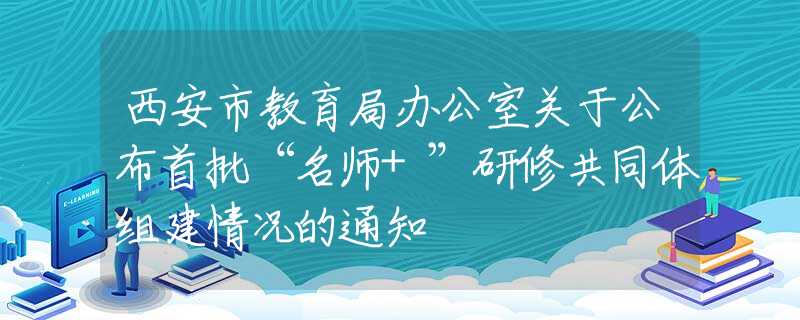 西安市教育局办公室关于公布首批“名师+”研修共同体组建情况的通知