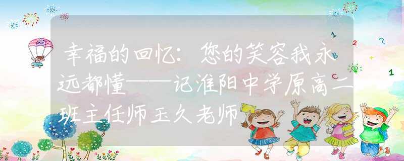 幸福的回忆：您的笑容我永远都懂——记淮阳中学原高二班主任师玉久老师