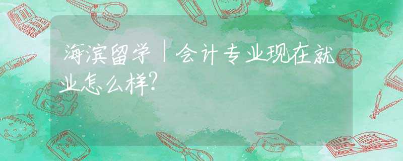 海滨留学｜会计专业现在就业怎么样？