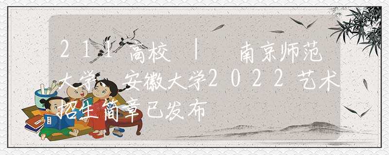 211高校 | 南京师范大学、安徽大学2022艺术招生简章已发布