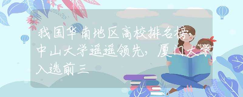 我国华南地区高校排名榜，中山大学遥遥领先，厦门大学入选前三