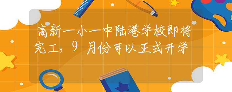 高新一小一中陆港学校即将完工，9月份可以正式开学