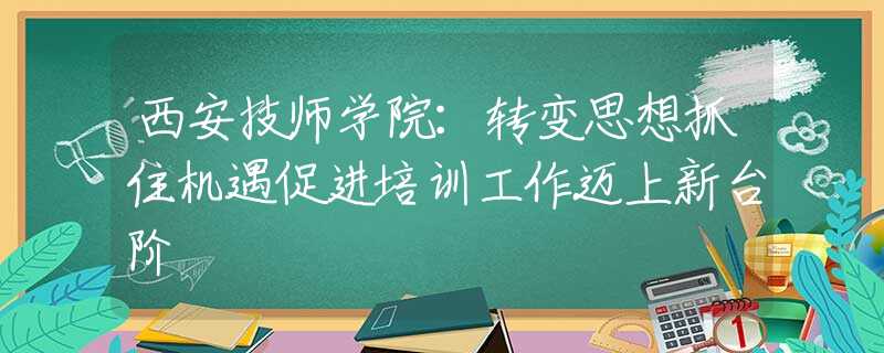 西安技师学院：转变思想抓住机遇促进培训工作迈上新台阶