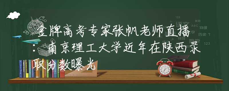 金牌高考专家张帆老师直播：南京理工大学近年在陕西录取分数曝光