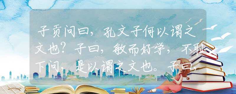 子贡问曰，孔文子何以谓之文也？子曰，敏而好学，不耻下问，是以谓之文也。子曰，三年学不至于谷，不易得也。子曰，学如不及，犹恐失之。子夏曰，日知其所无，月无忘其所能，可谓好学也已矣。