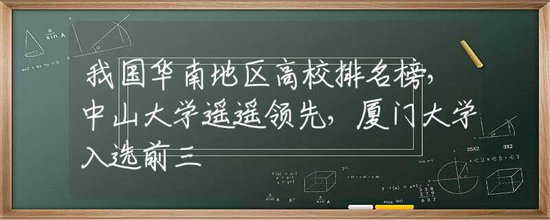 我国华南地区高校排名榜，中山大学遥遥领先，厦门大学入选前三