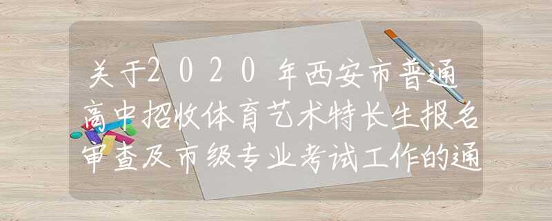 关于2020年西安市普通高中招收体育艺术特长生报名审查及市级专业考试工作的通知