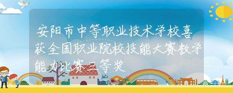 安阳市中等职业技术学校喜获全国职业院校技能大赛教学能力比赛三等奖