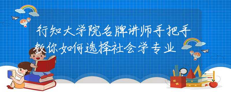 行知大学院名牌讲师手把手教你如何选择社会学专业