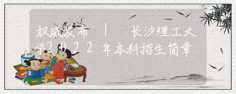 权威发布 | 长沙理工大学2022年本科招生简章
