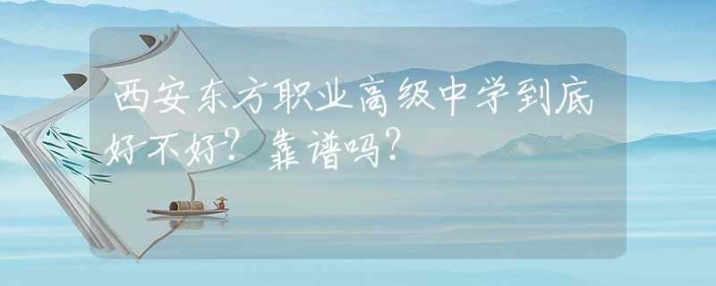 西安东方职业高级中学到底好不好？靠谱吗？