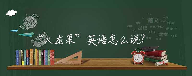 “火龙果”英语怎么说？