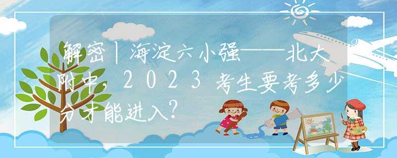 解密丨海淀六小强——北大附中，2023考生要考多少分才能进入？