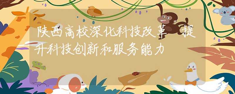 陕西高校深化科技改革 提升科技创新和服务能力