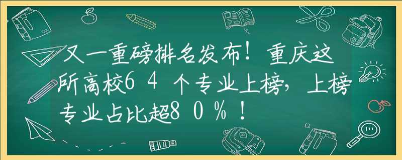 又一重磅排名发布！重庆这所高校64个专业上榜，上榜专业占比超80%！