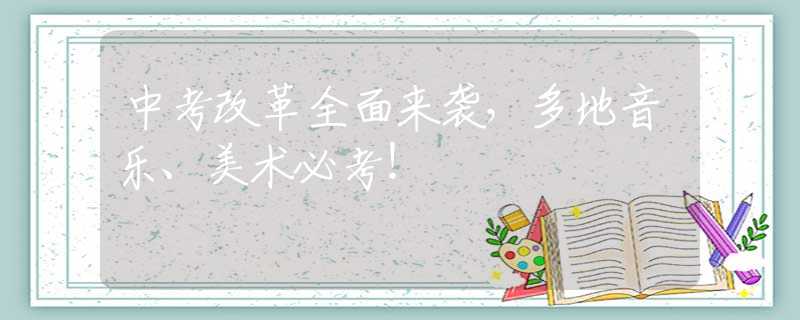 中考改革全面来袭，多地音乐、美术必考！
