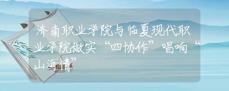 济南职业学院与临夏现代职业学院做实“四协作”唱响“山海情”