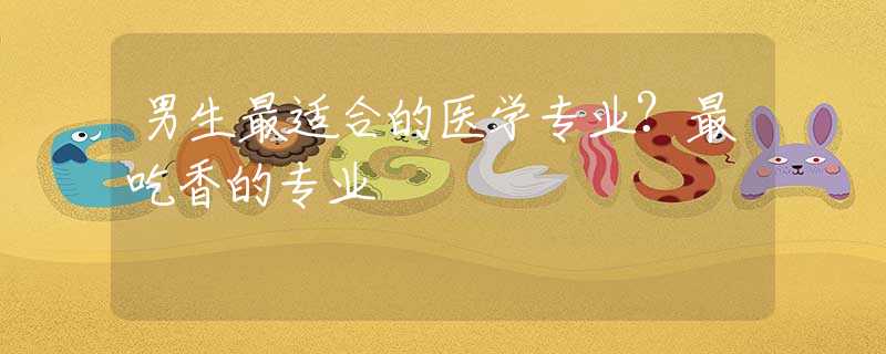 男生最适合的医学专业？最吃香的专业