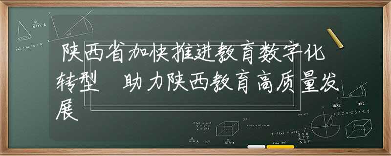 陕西省加快推进教育数字化转型 助力陕西教育高质量发展