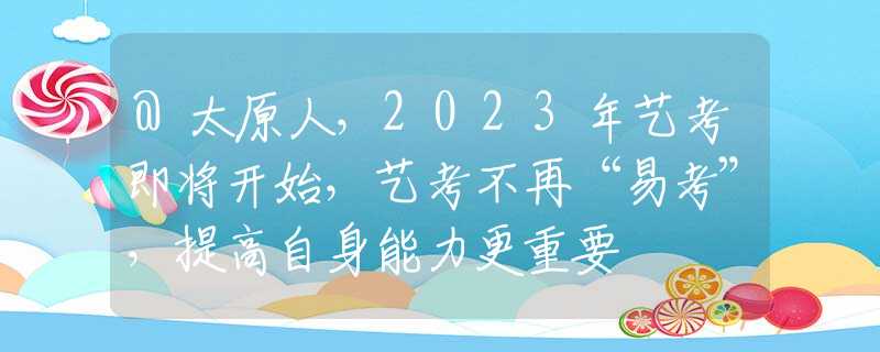 @太原人，2023年艺考即将开始，艺考不再“易考”，提高自身能力更重要